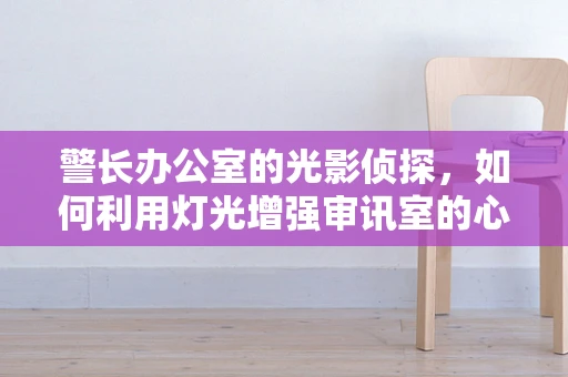 警长办公室的光影侦探，如何利用灯光增强审讯室的心理效应？