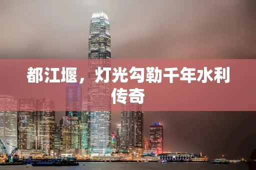 都江堰，灯光勾勒千年水利传奇