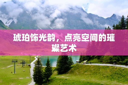 琥珀饰光韵，点亮空间的璀璨艺术