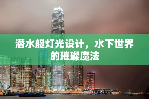 潜水艇灯光设计，水下世界的璀璨魔法