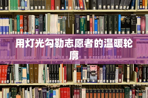 用灯光勾勒志愿者的温暖轮廓