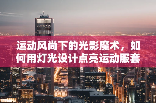 运动风尚下的光影魔术，如何用灯光设计点亮运动服套装的活力？