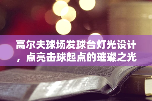 高尔夫球场发球台灯光设计，点亮击球起点的璀璨之光