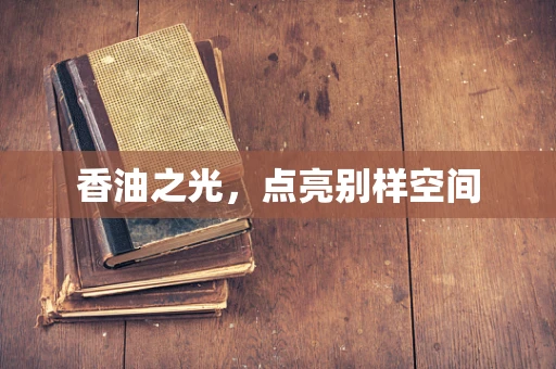 香油之光，点亮别样空间
