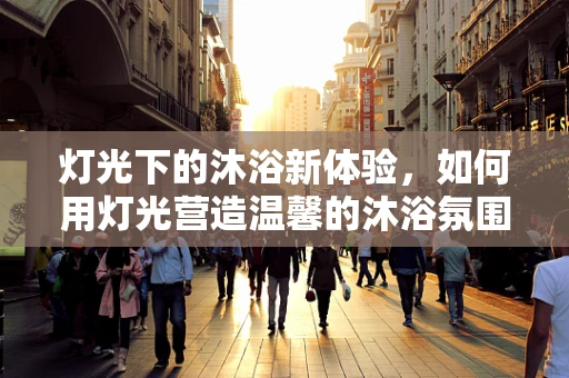 灯光下的沐浴新体验，如何用灯光营造温馨的沐浴氛围？