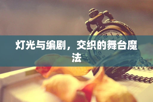 灯光与编剧，交织的舞台魔法