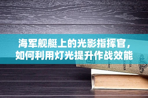 海军舰艇上的光影指挥官，如何利用灯光提升作战效能？