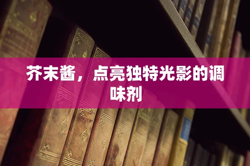 芥末酱，点亮独特光影的调味剂
