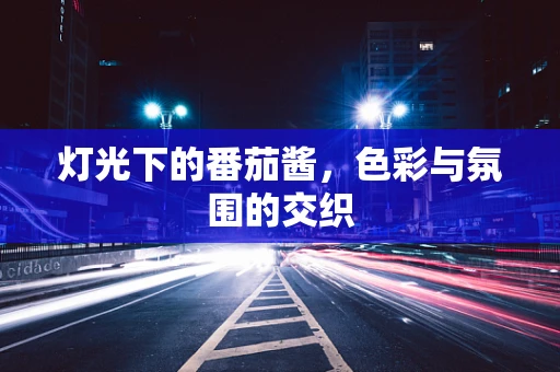 灯光下的番茄酱，色彩与氛围的交织