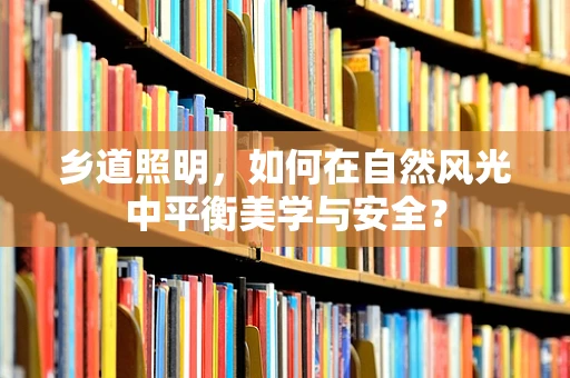 乡道照明，如何在自然风光中平衡美学与安全？