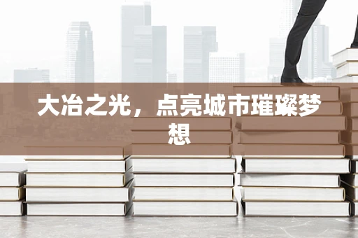 大冶之光，点亮城市璀璨梦想