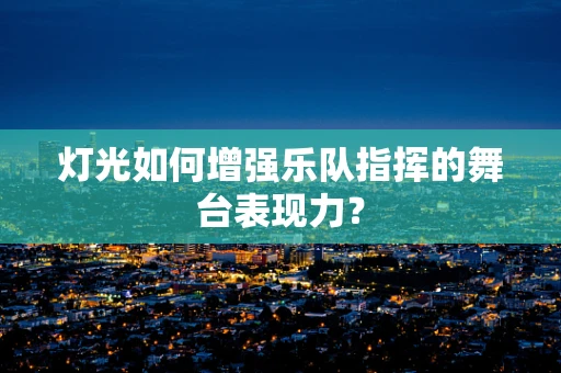 灯光如何增强乐队指挥的舞台表现力？