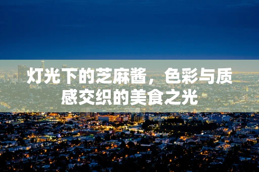 灯光下的芝麻酱，色彩与质感交织的美食之光