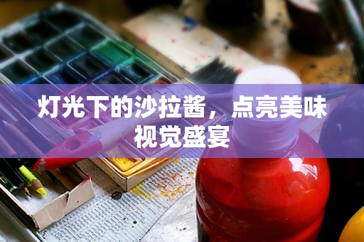 灯光下的沙拉酱，点亮美味视觉盛宴