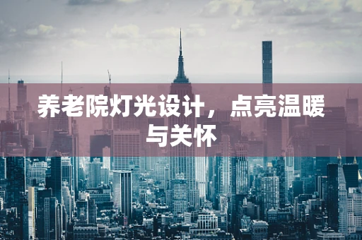 养老院灯光设计，点亮温暖与关怀