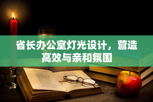 省长办公室灯光设计，营造高效与亲和氛围