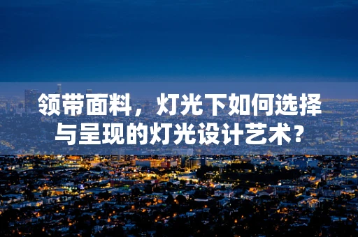 领带面料，灯光下如何选择与呈现的灯光设计艺术？