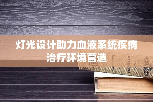 灯光设计助力血液系统疾病治疗环境营造