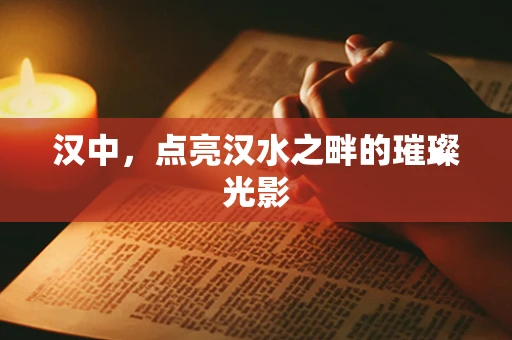 汉中，点亮汉水之畔的璀璨光影