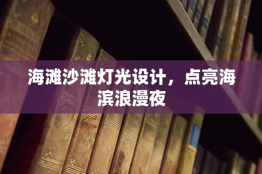 海滩沙滩灯光设计，点亮海滨浪漫夜