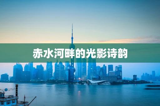 赤水河畔的光影诗韵
