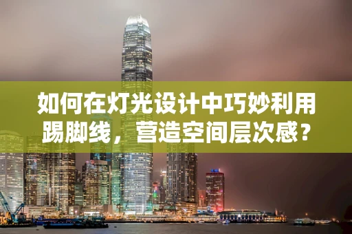 如何在灯光设计中巧妙利用踢脚线，营造空间层次感？