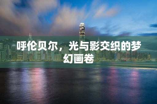 呼伦贝尔，光与影交织的梦幻画卷