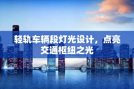 轻轨车辆段灯光设计，点亮交通枢纽之光