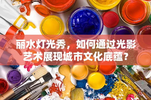 丽水灯光秀，如何通过光影艺术展现城市文化底蕴？