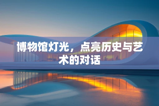 博物馆灯光，点亮历史与艺术的对话