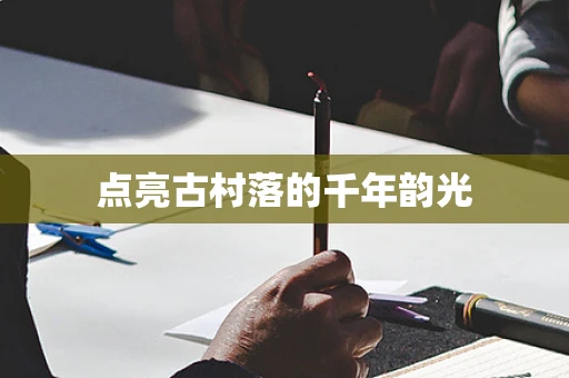 点亮古村落的千年韵光