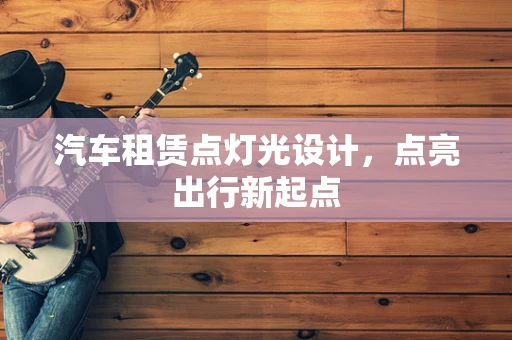 汽车租赁点灯光设计，点亮出行新起点