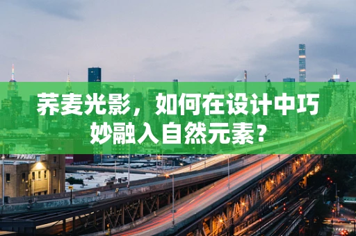 荞麦光影，如何在设计中巧妙融入自然元素？
