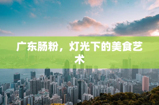 广东肠粉，灯光下的美食艺术