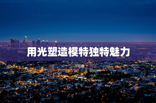 用光塑造模特独特魅力
