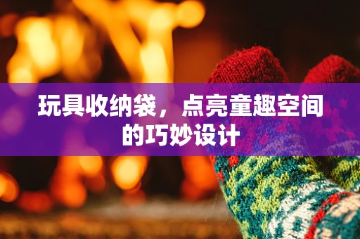 玩具收纳袋，点亮童趣空间的巧妙设计