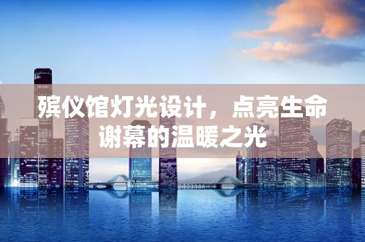 殡仪馆灯光设计，点亮生命谢幕的温暖之光