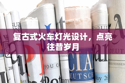 复古式火车灯光设计，点亮往昔岁月