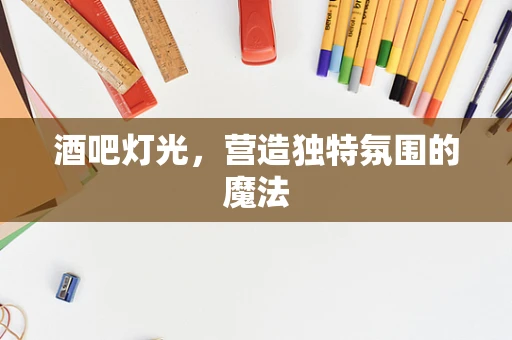 酒吧灯光，营造独特氛围的魔法