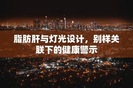 脂肪肝与灯光设计，别样关联下的健康警示