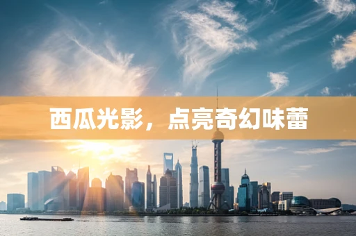 西瓜光影，点亮奇幻味蕾