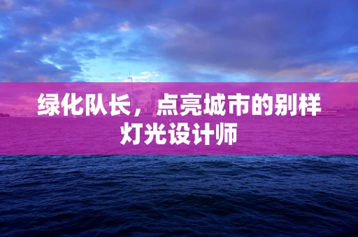 绿化队长，点亮城市的别样灯光设计师