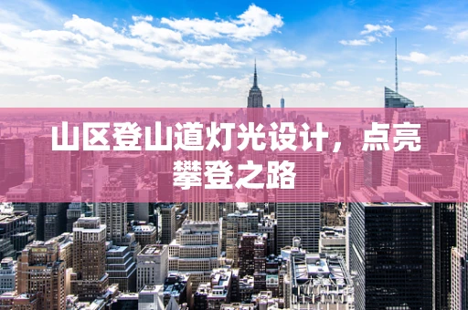 山区登山道灯光设计，点亮攀登之路