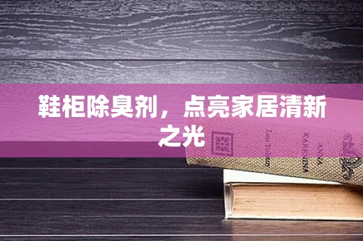 鞋柜除臭剂，点亮家居清新之光