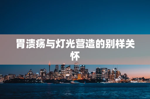 胃溃疡与灯光营造的别样关怀