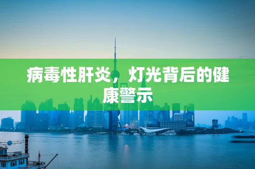 病毒性肝炎，灯光背后的健康警示