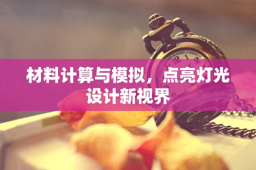 材料计算与模拟，点亮灯光设计新视界