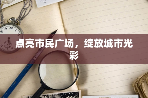 点亮市民广场，绽放城市光彩