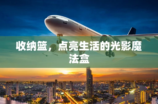 收纳篮，点亮生活的光影魔法盒