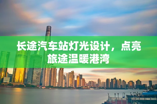 长途汽车站灯光设计，点亮旅途温暖港湾